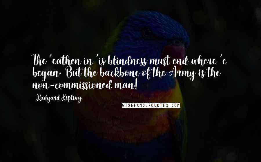 Rudyard Kipling Quotes: The 'eathen in 'is blindness must end where 'e began. But the backbone of the Army is the non-commissioned man!