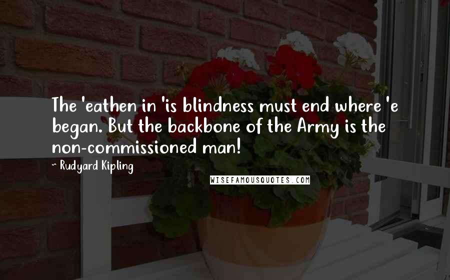 Rudyard Kipling Quotes: The 'eathen in 'is blindness must end where 'e began. But the backbone of the Army is the non-commissioned man!