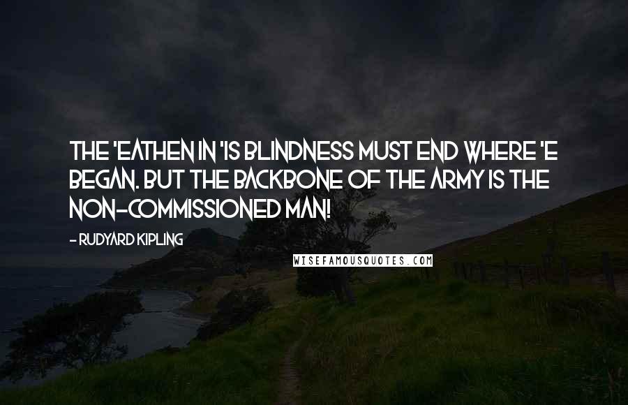 Rudyard Kipling Quotes: The 'eathen in 'is blindness must end where 'e began. But the backbone of the Army is the non-commissioned man!