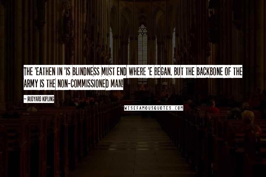 Rudyard Kipling Quotes: The 'eathen in 'is blindness must end where 'e began. But the backbone of the Army is the non-commissioned man!