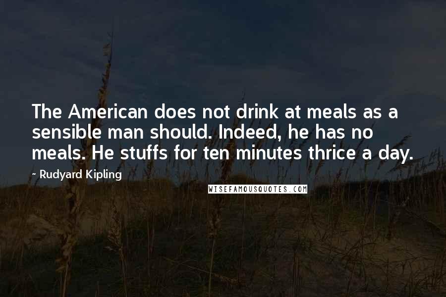 Rudyard Kipling Quotes: The American does not drink at meals as a sensible man should. Indeed, he has no meals. He stuffs for ten minutes thrice a day.