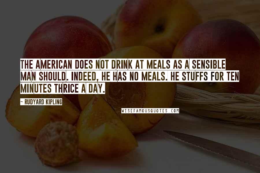 Rudyard Kipling Quotes: The American does not drink at meals as a sensible man should. Indeed, he has no meals. He stuffs for ten minutes thrice a day.