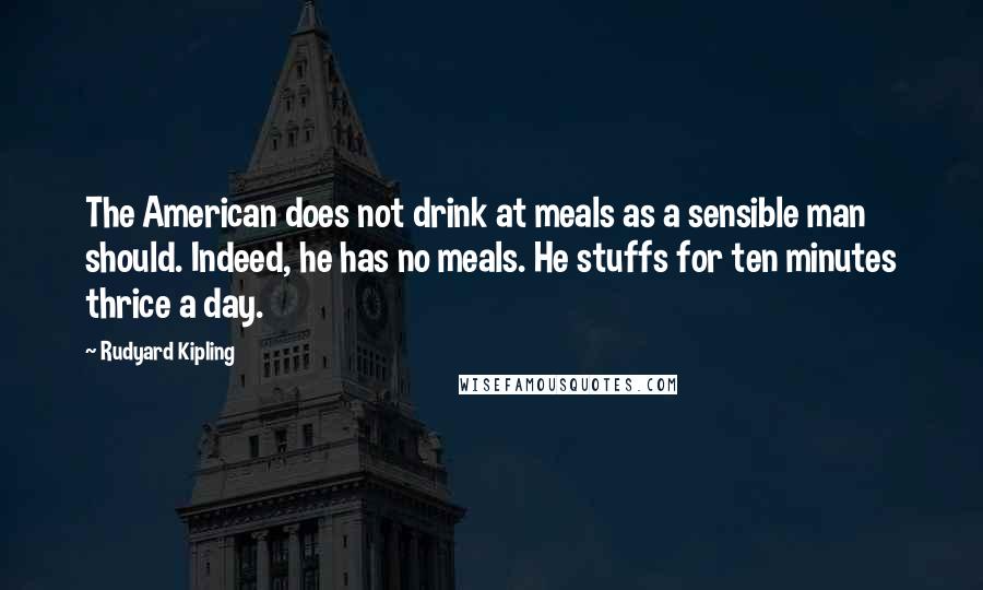 Rudyard Kipling Quotes: The American does not drink at meals as a sensible man should. Indeed, he has no meals. He stuffs for ten minutes thrice a day.
