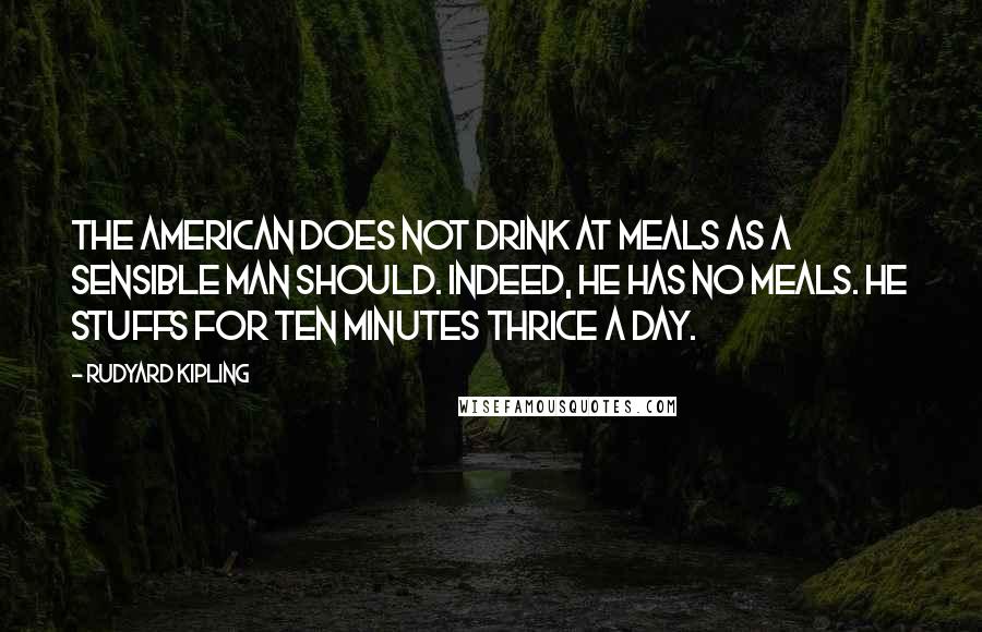 Rudyard Kipling Quotes: The American does not drink at meals as a sensible man should. Indeed, he has no meals. He stuffs for ten minutes thrice a day.