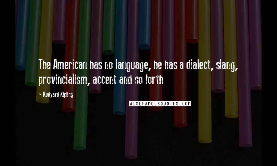 Rudyard Kipling Quotes: The American has no language, he has a dialect, slang, provincialism, accent and so forth