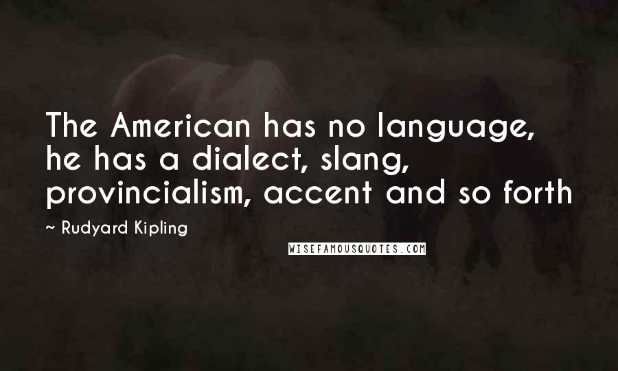 Rudyard Kipling Quotes: The American has no language, he has a dialect, slang, provincialism, accent and so forth