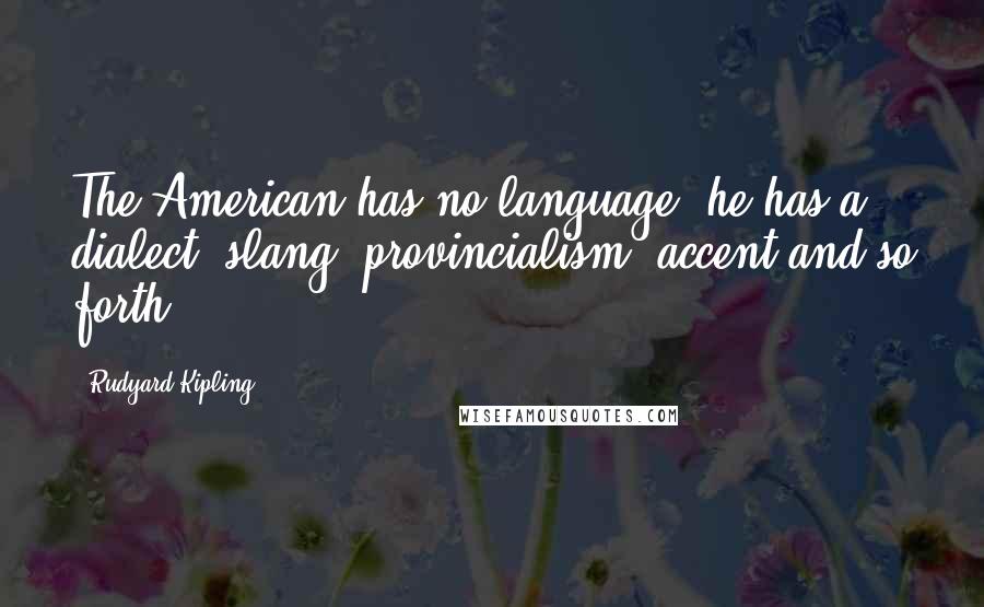 Rudyard Kipling Quotes: The American has no language, he has a dialect, slang, provincialism, accent and so forth