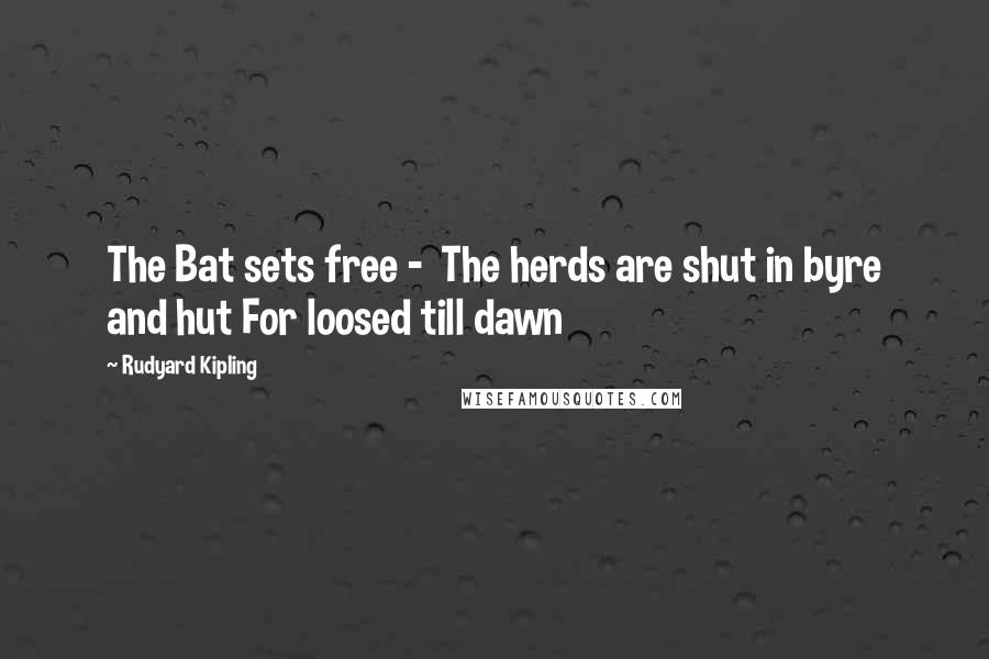 Rudyard Kipling Quotes: The Bat sets free - The herds are shut in byre and hut For loosed till dawn