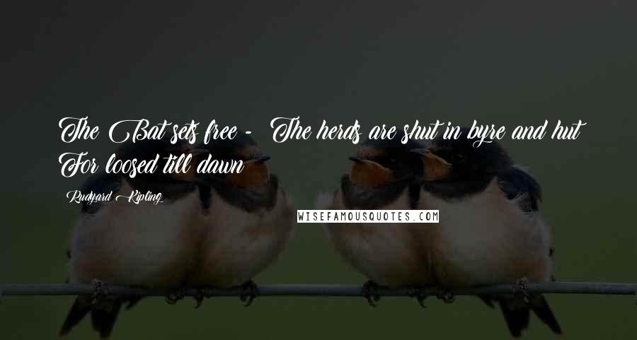 Rudyard Kipling Quotes: The Bat sets free - The herds are shut in byre and hut For loosed till dawn