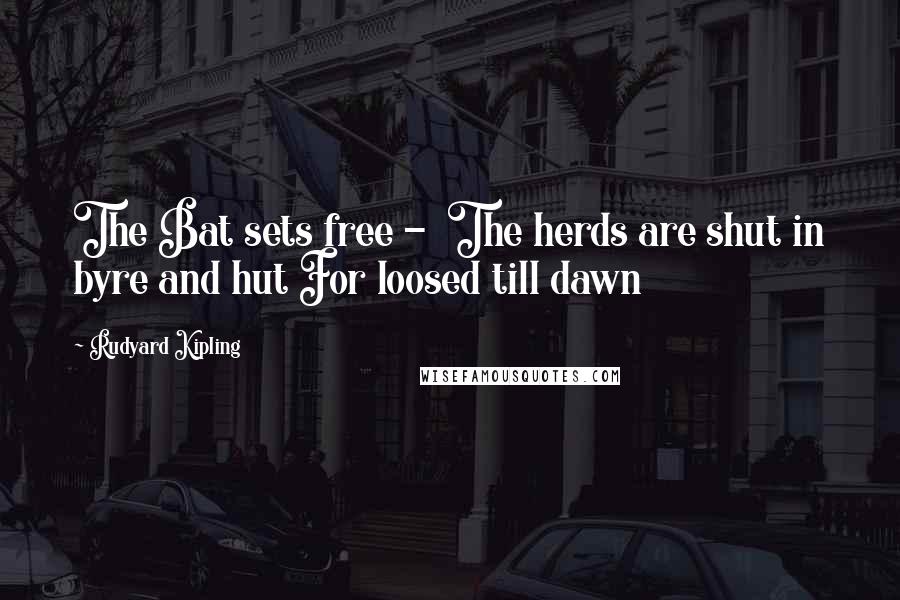 Rudyard Kipling Quotes: The Bat sets free - The herds are shut in byre and hut For loosed till dawn