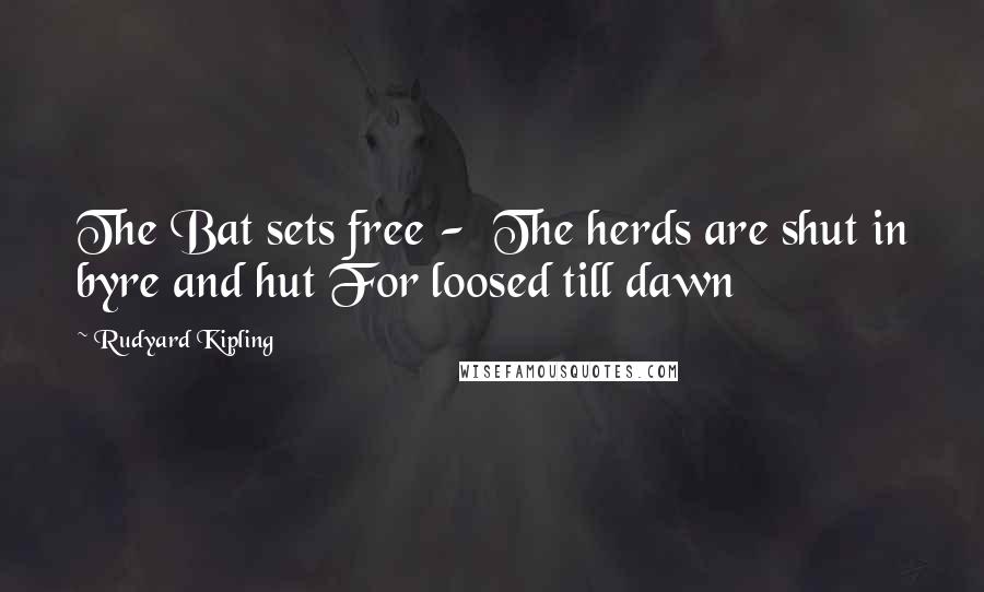 Rudyard Kipling Quotes: The Bat sets free -  The herds are shut in byre and hut For loosed till dawn