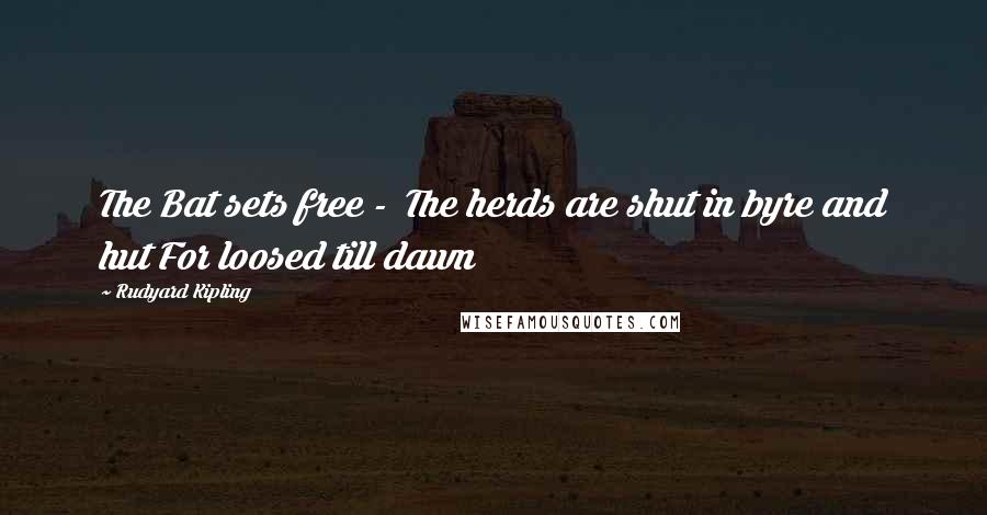 Rudyard Kipling Quotes: The Bat sets free - The herds are shut in byre and hut For loosed till dawn