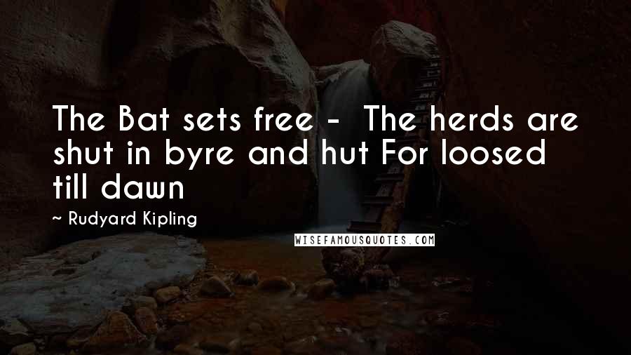 Rudyard Kipling Quotes: The Bat sets free - The herds are shut in byre and hut For loosed till dawn