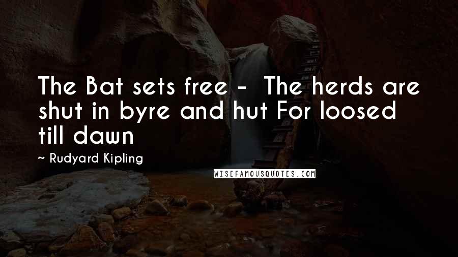 Rudyard Kipling Quotes: The Bat sets free -  The herds are shut in byre and hut For loosed till dawn