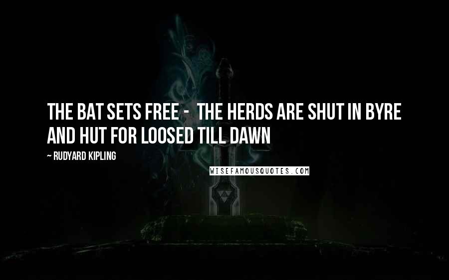 Rudyard Kipling Quotes: The Bat sets free - The herds are shut in byre and hut For loosed till dawn