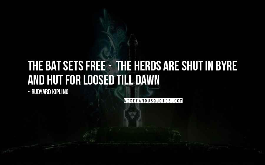 Rudyard Kipling Quotes: The Bat sets free -  The herds are shut in byre and hut For loosed till dawn