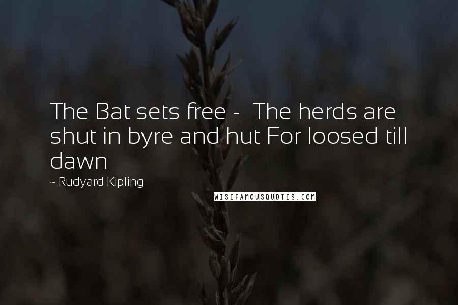 Rudyard Kipling Quotes: The Bat sets free - The herds are shut in byre and hut For loosed till dawn