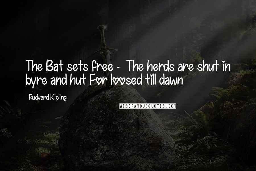 Rudyard Kipling Quotes: The Bat sets free - The herds are shut in byre and hut For loosed till dawn