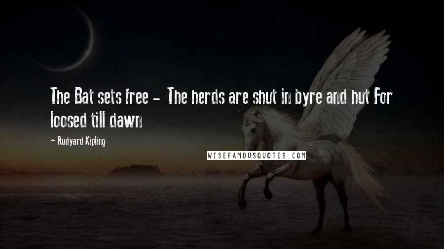 Rudyard Kipling Quotes: The Bat sets free - The herds are shut in byre and hut For loosed till dawn