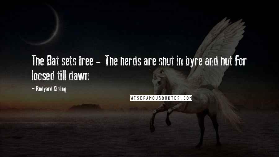 Rudyard Kipling Quotes: The Bat sets free -  The herds are shut in byre and hut For loosed till dawn