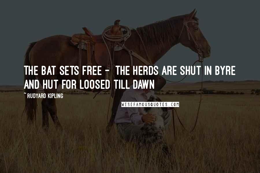Rudyard Kipling Quotes: The Bat sets free - The herds are shut in byre and hut For loosed till dawn