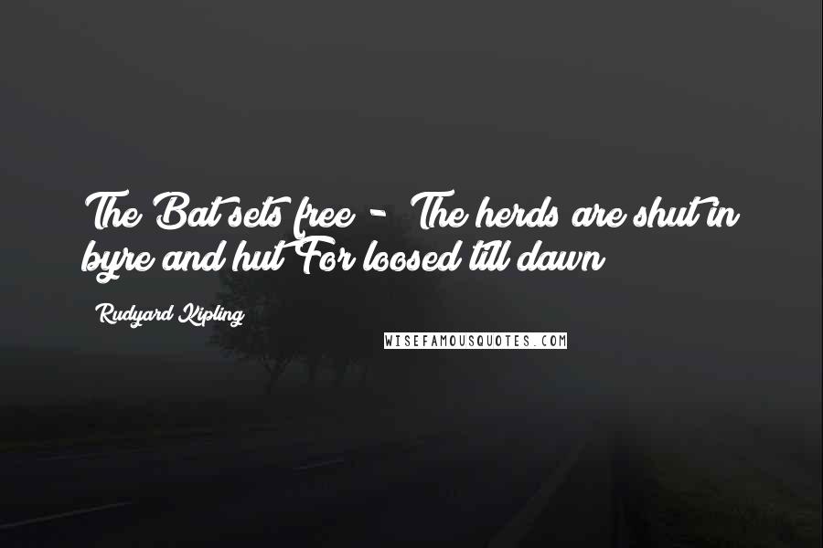 Rudyard Kipling Quotes: The Bat sets free -  The herds are shut in byre and hut For loosed till dawn