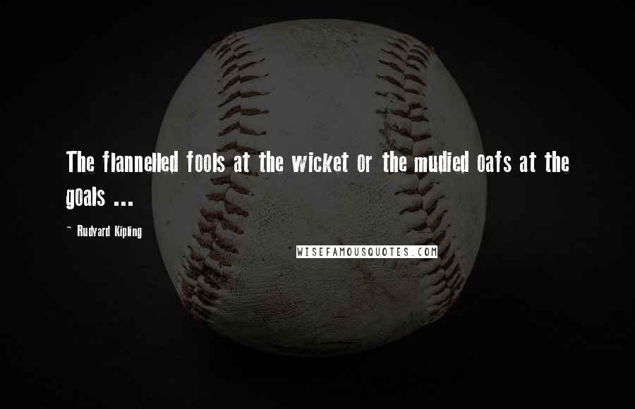 Rudyard Kipling Quotes: The flannelled fools at the wicket or the mudied oafs at the goals ...