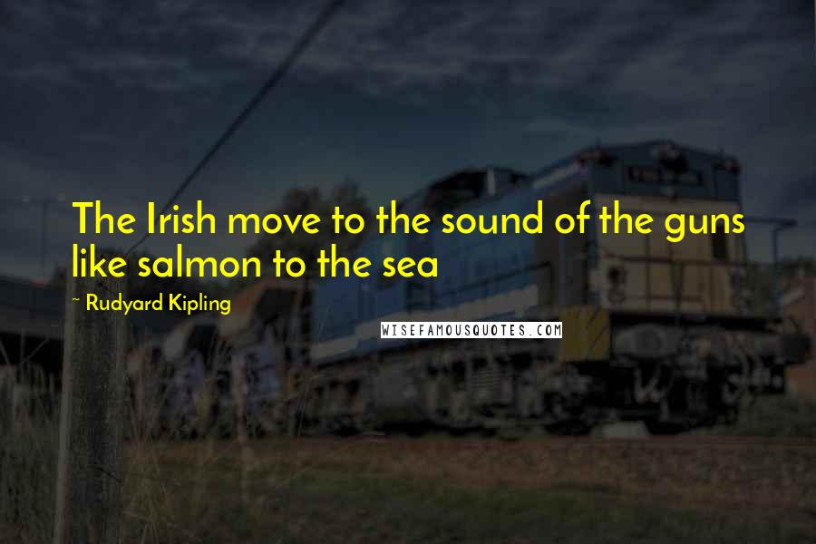 Rudyard Kipling Quotes: The Irish move to the sound of the guns like salmon to the sea