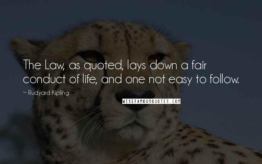 Rudyard Kipling Quotes: The Law, as quoted, lays down a fair conduct of life, and one not easy to follow.