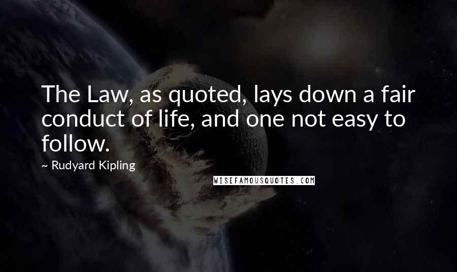 Rudyard Kipling Quotes: The Law, as quoted, lays down a fair conduct of life, and one not easy to follow.