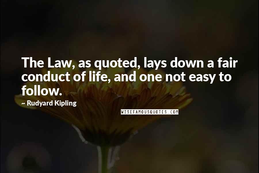 Rudyard Kipling Quotes: The Law, as quoted, lays down a fair conduct of life, and one not easy to follow.