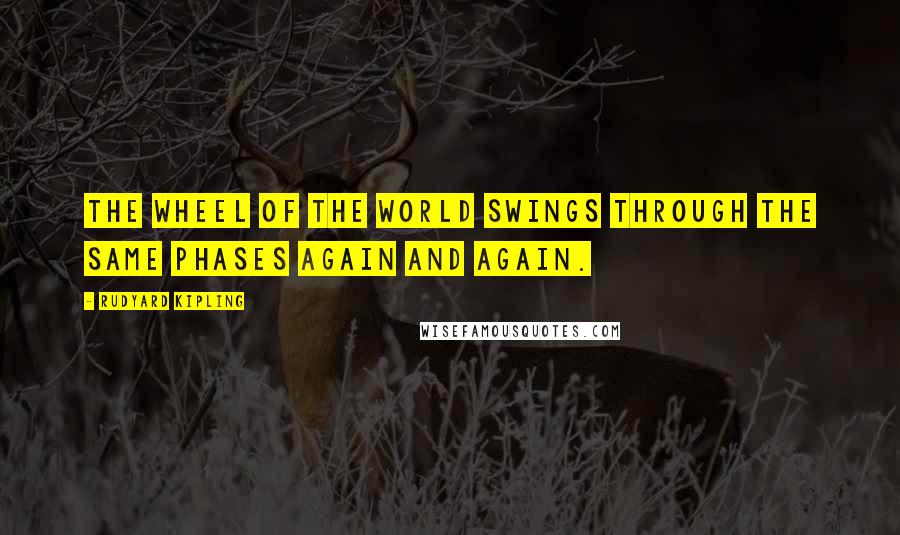 Rudyard Kipling Quotes: The wheel of the world swings through the same phases again and again.