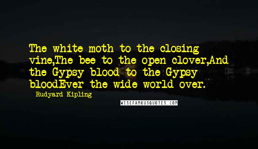 Rudyard Kipling Quotes: The white moth to the closing vine,The bee to the open clover,And the Gypsy blood to the Gypsy bloodEver the wide world over.