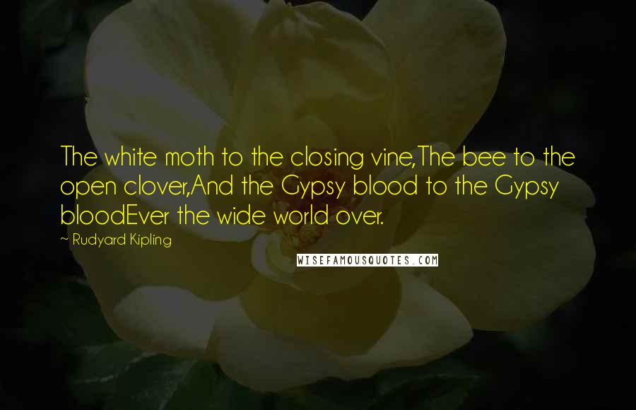 Rudyard Kipling Quotes: The white moth to the closing vine,The bee to the open clover,And the Gypsy blood to the Gypsy bloodEver the wide world over.