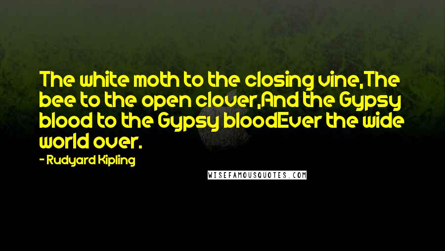 Rudyard Kipling Quotes: The white moth to the closing vine,The bee to the open clover,And the Gypsy blood to the Gypsy bloodEver the wide world over.