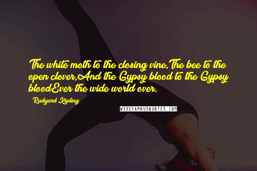 Rudyard Kipling Quotes: The white moth to the closing vine,The bee to the open clover,And the Gypsy blood to the Gypsy bloodEver the wide world over.