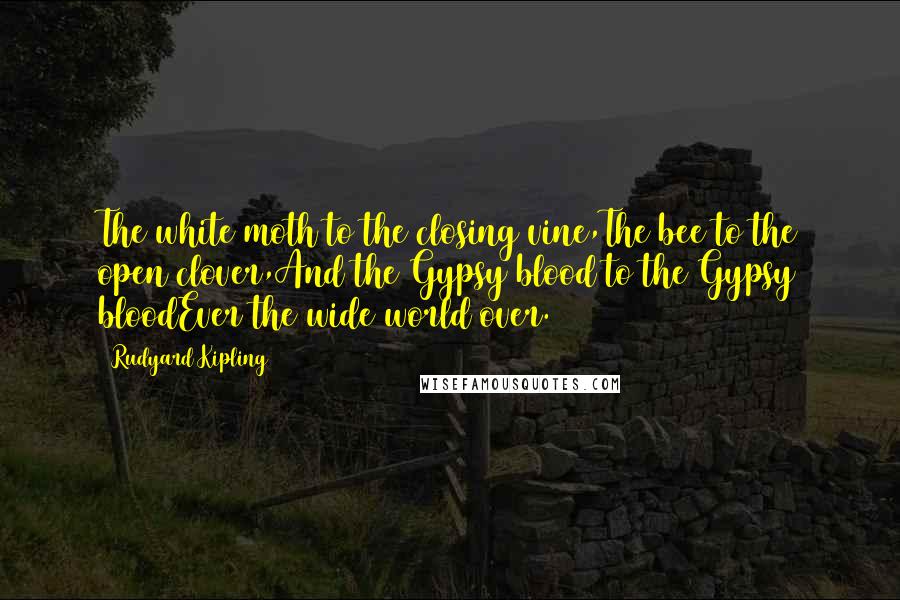 Rudyard Kipling Quotes: The white moth to the closing vine,The bee to the open clover,And the Gypsy blood to the Gypsy bloodEver the wide world over.
