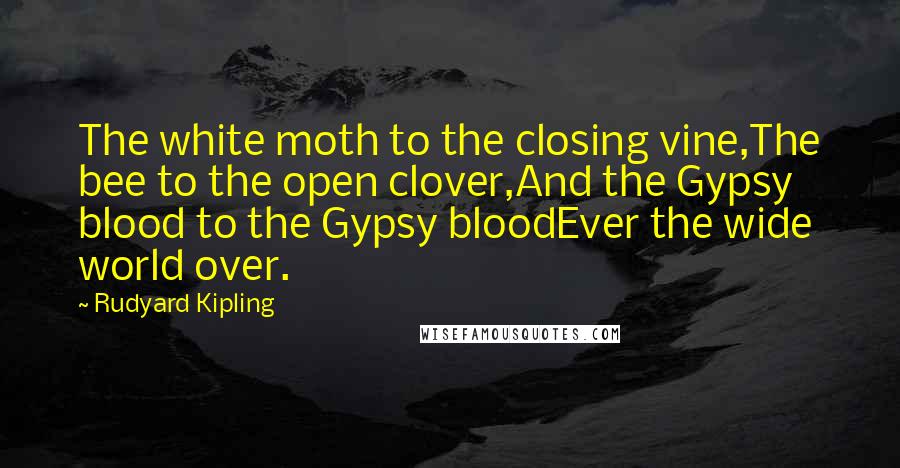 Rudyard Kipling Quotes: The white moth to the closing vine,The bee to the open clover,And the Gypsy blood to the Gypsy bloodEver the wide world over.