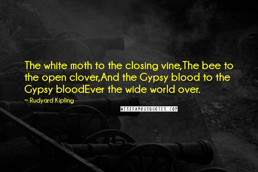 Rudyard Kipling Quotes: The white moth to the closing vine,The bee to the open clover,And the Gypsy blood to the Gypsy bloodEver the wide world over.