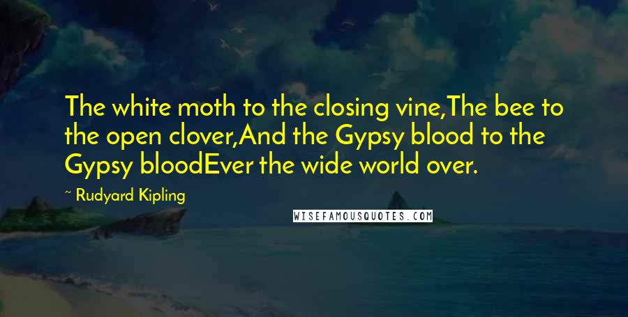 Rudyard Kipling Quotes: The white moth to the closing vine,The bee to the open clover,And the Gypsy blood to the Gypsy bloodEver the wide world over.