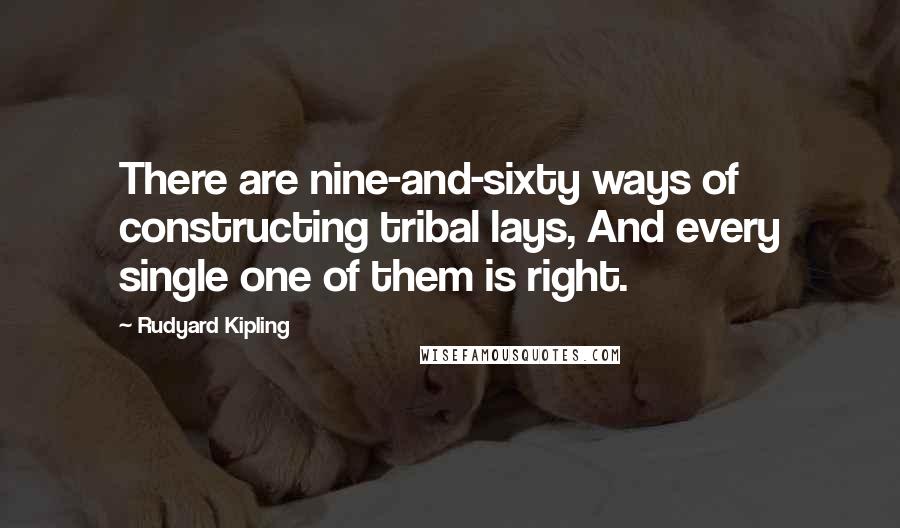 Rudyard Kipling Quotes: There are nine-and-sixty ways of constructing tribal lays, And every single one of them is right.