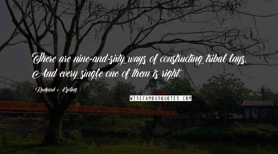 Rudyard Kipling Quotes: There are nine-and-sixty ways of constructing tribal lays, And every single one of them is right.