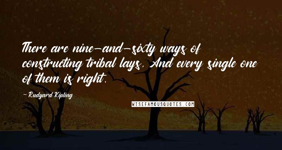 Rudyard Kipling Quotes: There are nine-and-sixty ways of constructing tribal lays, And every single one of them is right.