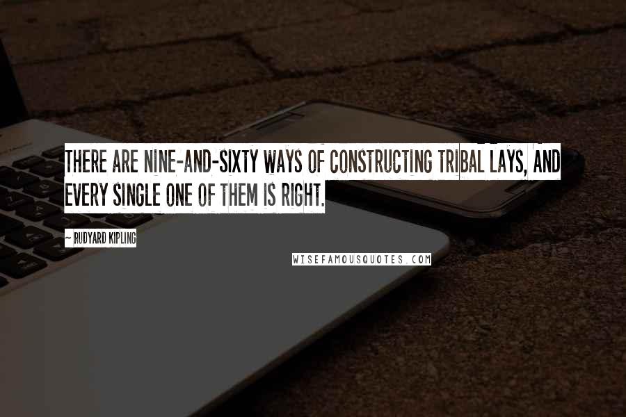 Rudyard Kipling Quotes: There are nine-and-sixty ways of constructing tribal lays, And every single one of them is right.