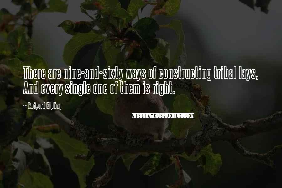 Rudyard Kipling Quotes: There are nine-and-sixty ways of constructing tribal lays, And every single one of them is right.