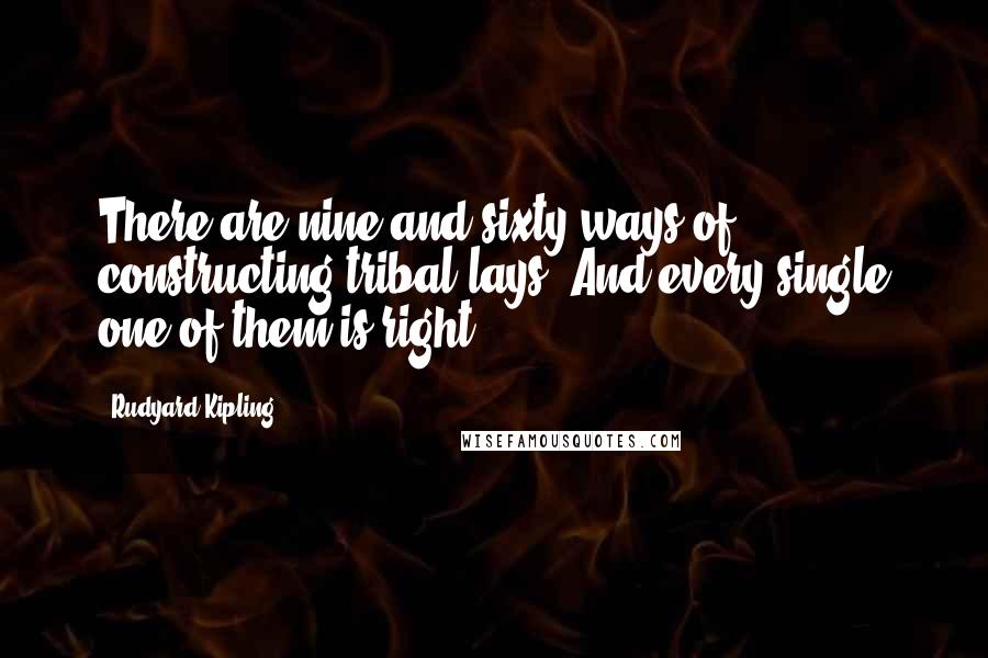 Rudyard Kipling Quotes: There are nine-and-sixty ways of constructing tribal lays, And every single one of them is right.