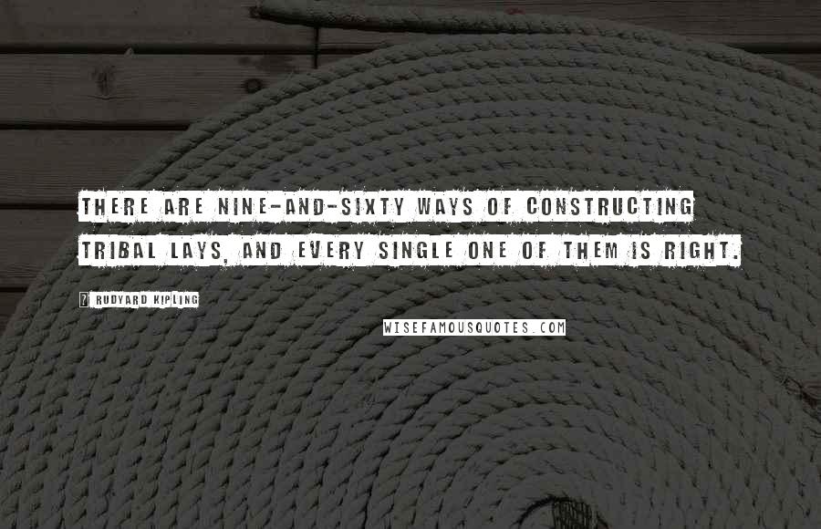 Rudyard Kipling Quotes: There are nine-and-sixty ways of constructing tribal lays, And every single one of them is right.