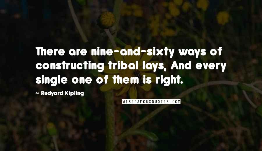 Rudyard Kipling Quotes: There are nine-and-sixty ways of constructing tribal lays, And every single one of them is right.