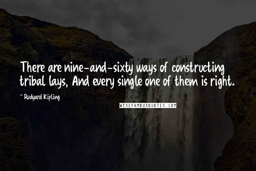 Rudyard Kipling Quotes: There are nine-and-sixty ways of constructing tribal lays, And every single one of them is right.