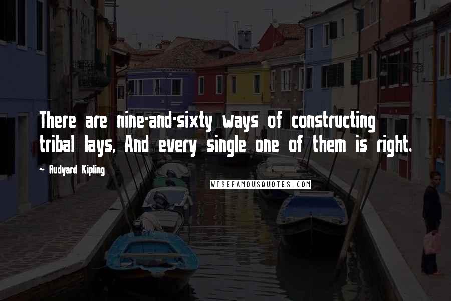 Rudyard Kipling Quotes: There are nine-and-sixty ways of constructing tribal lays, And every single one of them is right.
